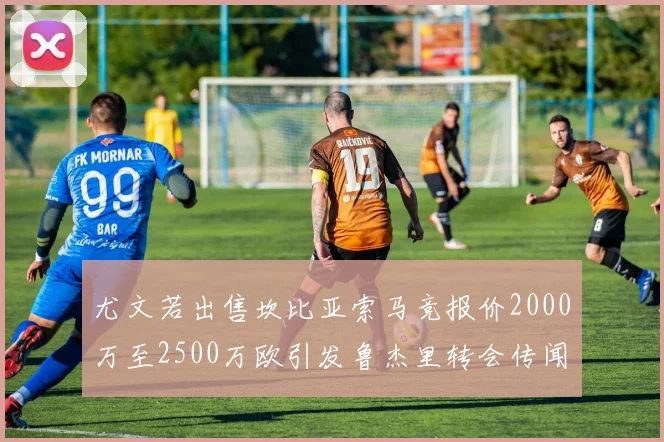 尤文若出售坎比亚索马竞报价2000万至2500万欧引发鲁杰里转会传闻