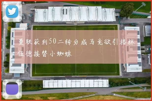 曼联获利50二转分成马竞欲引格林伍德接替小蜘蛛