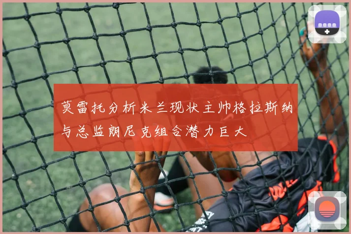 莫雷托分析米兰现状主帅格拉斯纳与总监朗尼克组合潜力巨大
