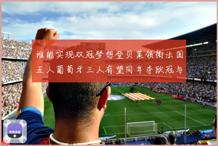 谁能实现双冠梦想登贝莱领衔法国五人葡萄牙三人有望同年夺欧冠与世界杯
