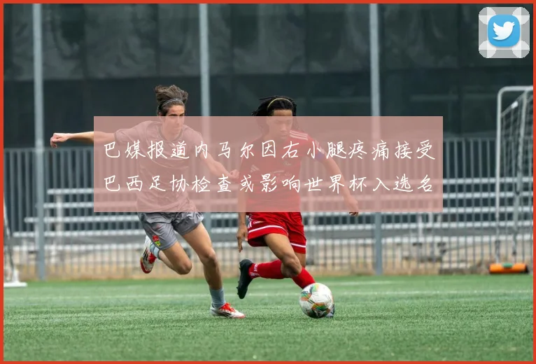 巴媒报道内马尔因右小腿疼痛接受巴西足协检查或影响世界杯入选名单