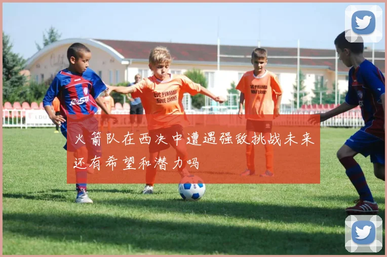 火箭队在西决中遭遇强敌挑战未来还有希望和潜力吗