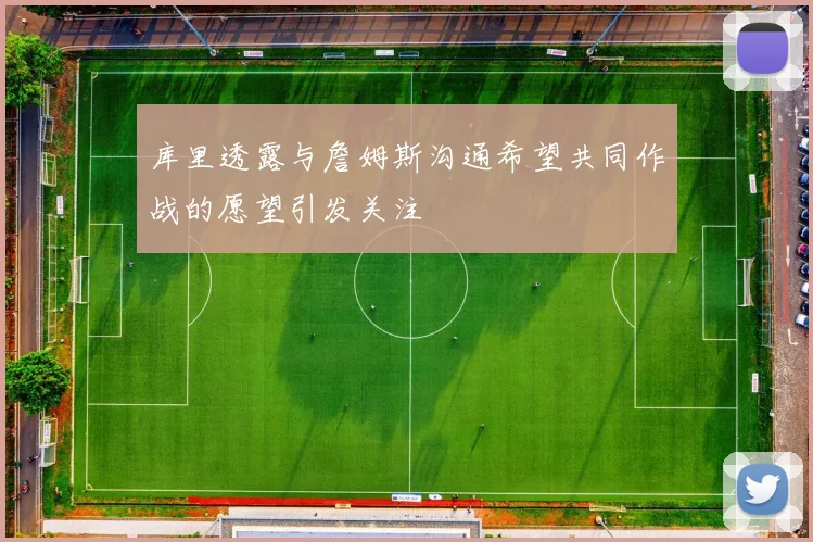 库里透露与詹姆斯沟通希望共同作战的愿望引发关注