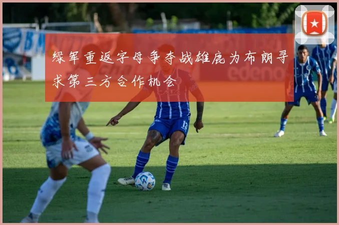 绿军重返字母争夺战雄鹿为布朗寻求第三方合作机会