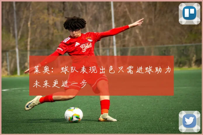 莱奥：球队表现出色只需进球助力未来更进一步