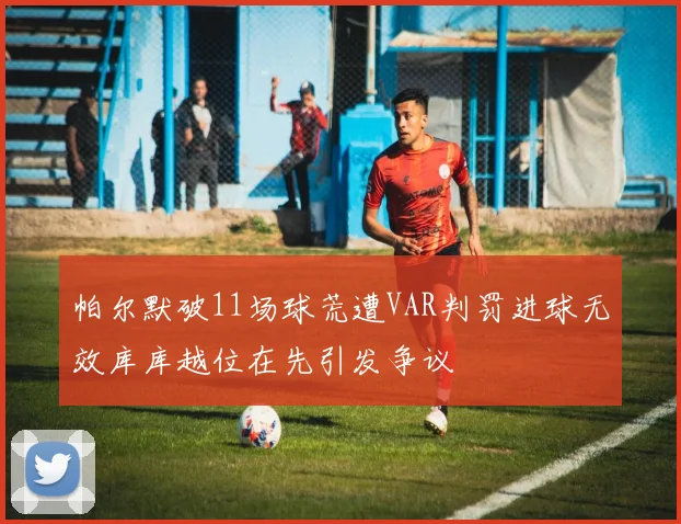 帕尔默破11场球荒遭VAR判罚进球无效库库越位在先引发争议