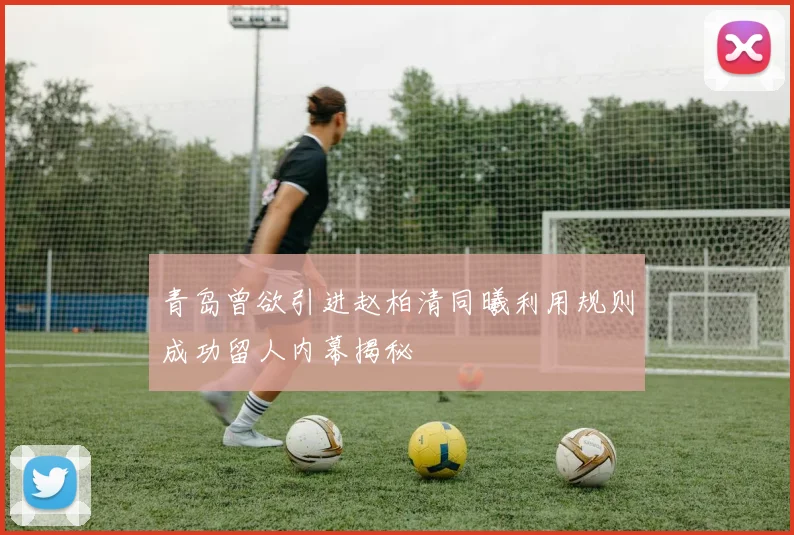 青岛曾欲引进赵柏清同曦利用规则成功留人内幕揭秘