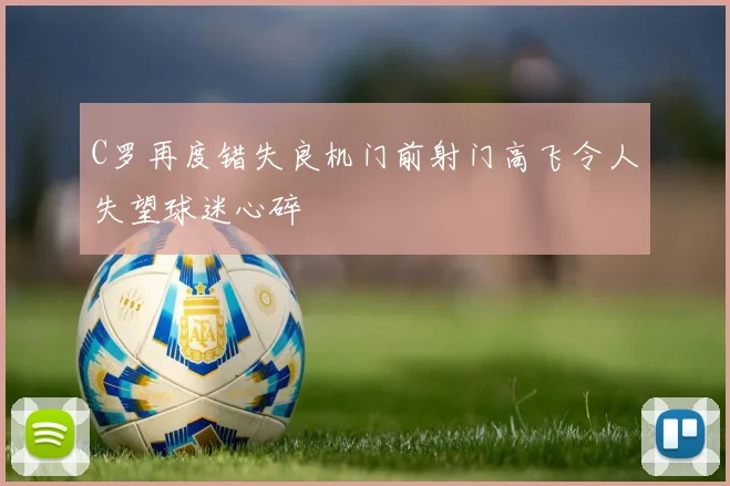 C罗再度错失良机门前射门高飞令人失望球迷心碎