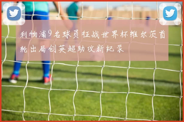 利物浦9名球员征战世界杯维尔茨首轮出局创英超助攻新纪录