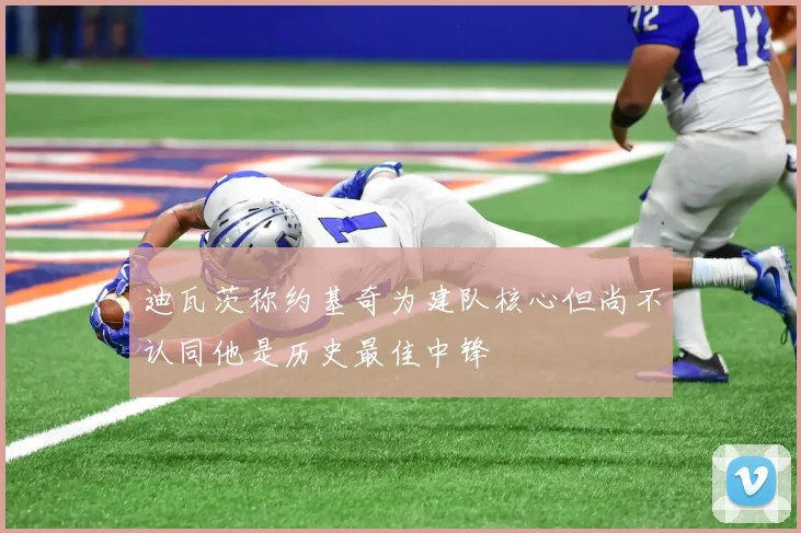 迪瓦茨称约基奇为建队核心但尚不认同他是历史最佳中锋