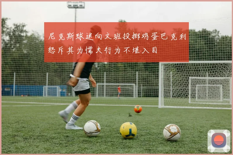 尼克斯球迷向文班投掷鸡蛋巴克利怒斥其为懦夫行为不堪入目