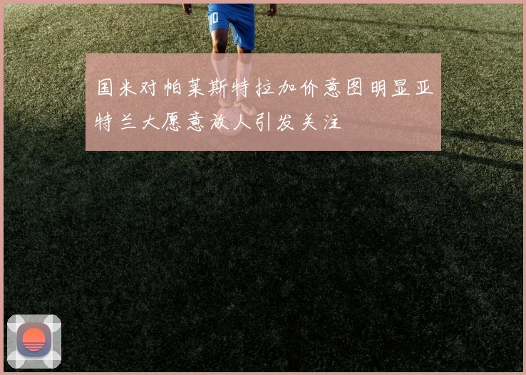 国米对帕莱斯特拉加价意图明显亚特兰大愿意放人引发关注