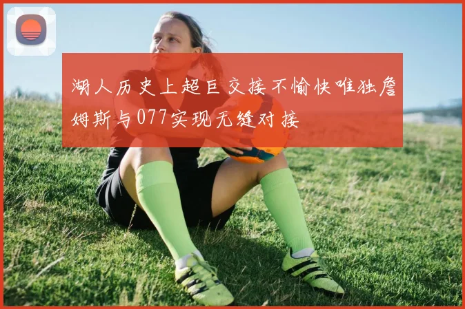 湖人历史上超巨交接不愉快唯独詹姆斯与077实现无缝对接