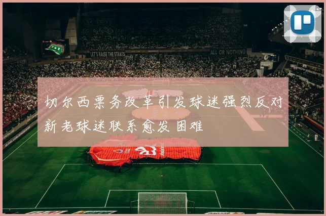 切尔西票务改革引发球迷强烈反对新老球迷联系愈发困难
