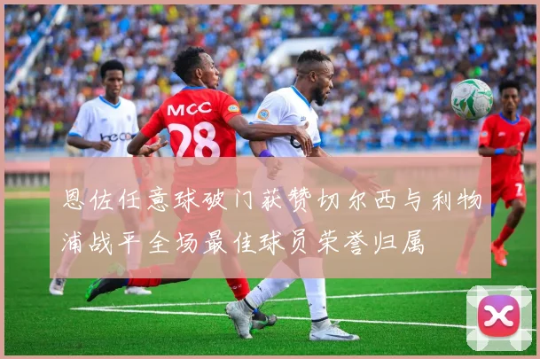 恩佐任意球破门获赞切尔西与利物浦战平全场最佳球员荣誉归属