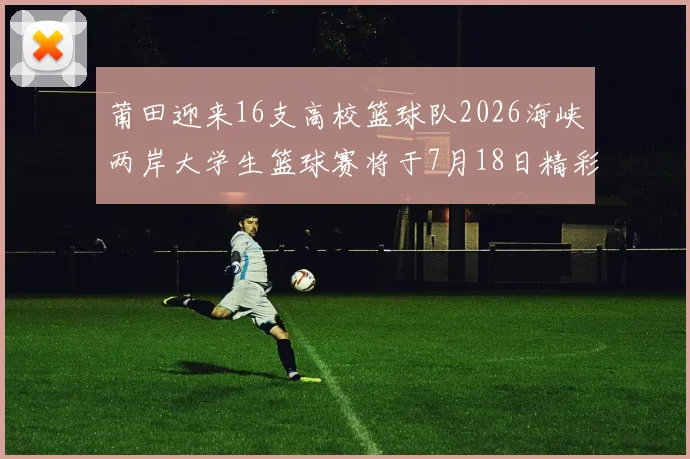 莆田迎来16支高校篮球队2026海峡两岸大学生篮球赛将于7月18日精彩开幕