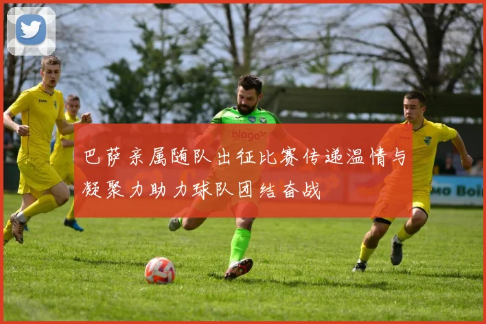 巴萨亲属随队出征比赛传递温情与凝聚力助力球队团结奋战