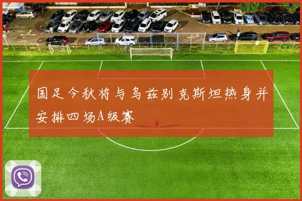 国足今秋将与乌兹别克斯坦热身并安排四场A级赛
