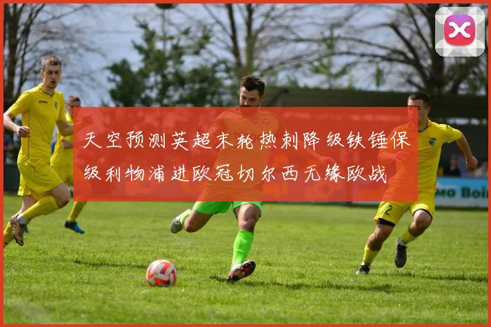 天空预测英超末轮热刺降级铁锤保级利物浦进欧冠切尔西无缘欧战