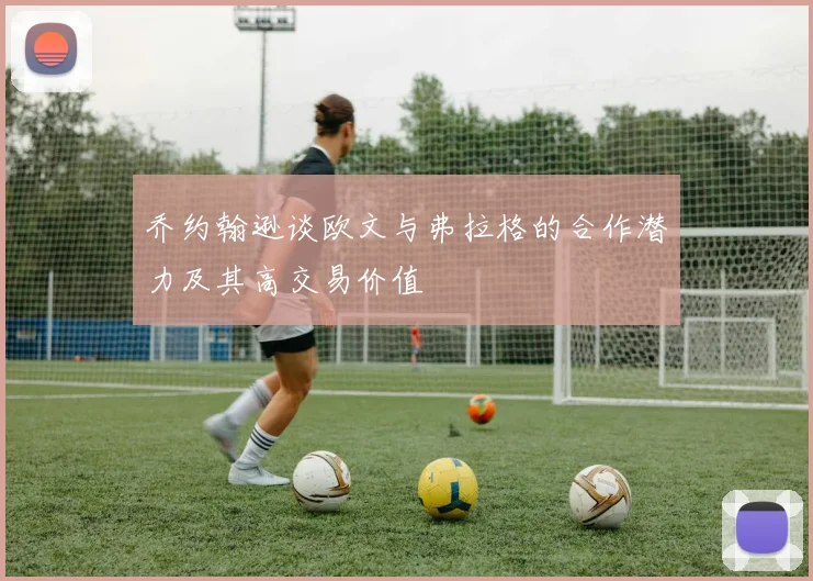 乔约翰逊谈欧文与弗拉格的合作潜力及其高交易价值