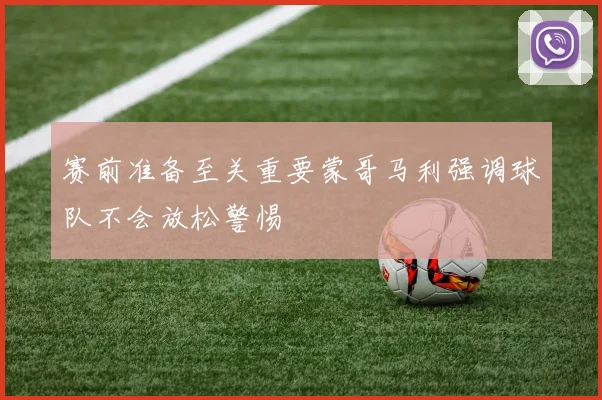 赛前准备至关重要蒙哥马利强调球队不会放松警惕
