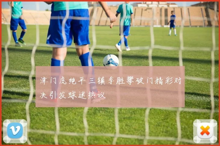 津门虎绝平三镇季胜攀破门精彩对决引发球迷热议