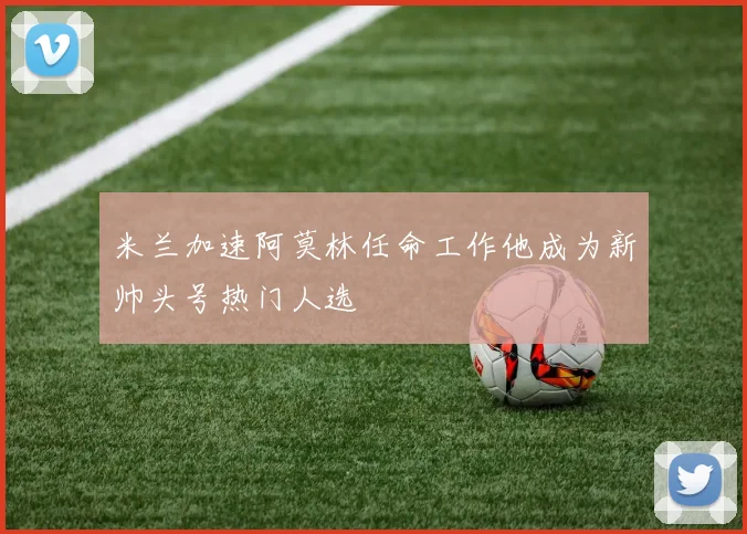 米兰加速阿莫林任命工作他成为新帅头号热门人选