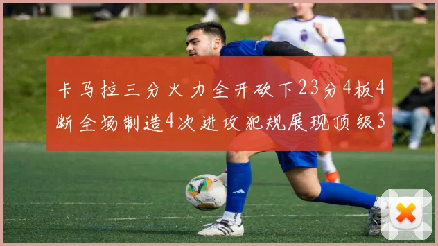 卡马拉三分火力全开砍下23分4板4断全场制造4次进攻犯规展现顶级3D表现