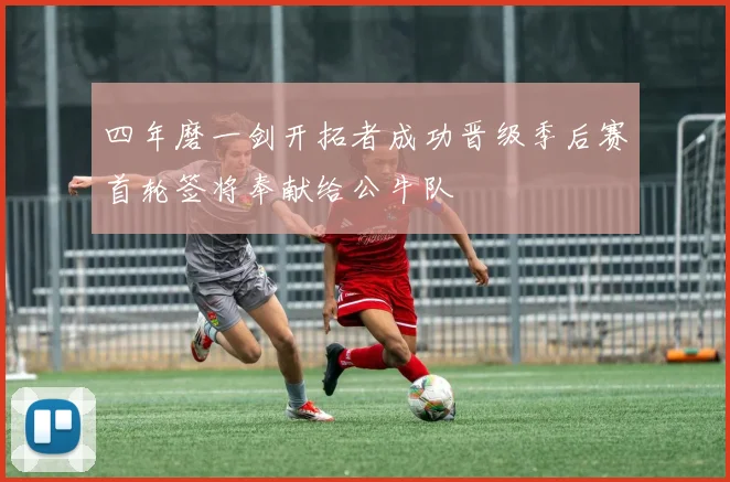 四年磨一剑开拓者成功晋级季后赛首轮签将奉献给公牛队