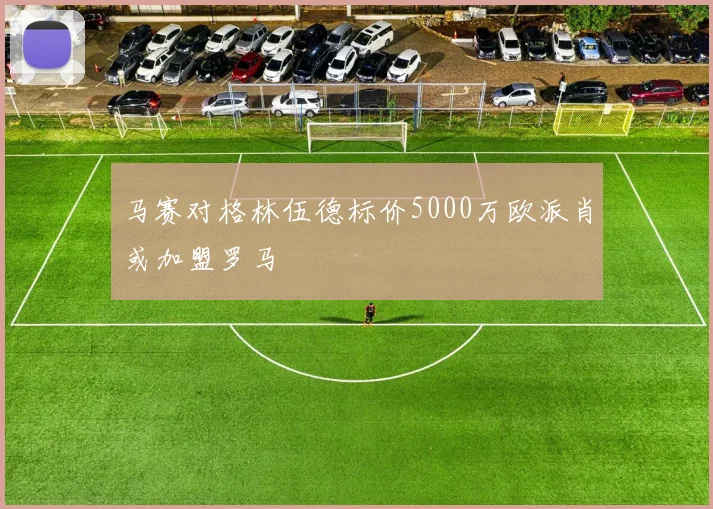马赛对格林伍德标价5000万欧派肖或加盟罗马