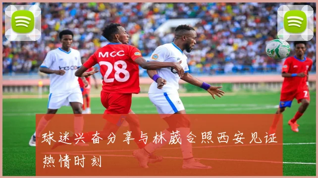 球迷兴奋分享与林葳合照西安见证热情时刻