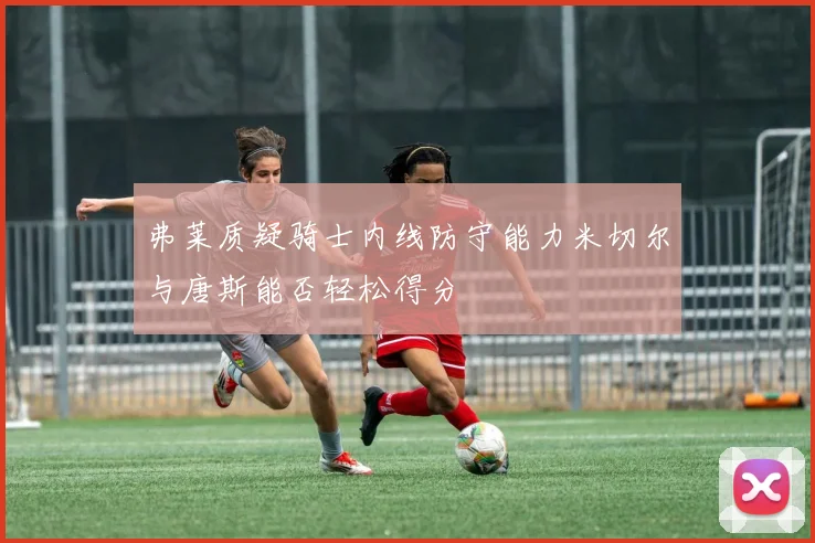 弗莱质疑骑士内线防守能力米切尔与唐斯能否轻松得分